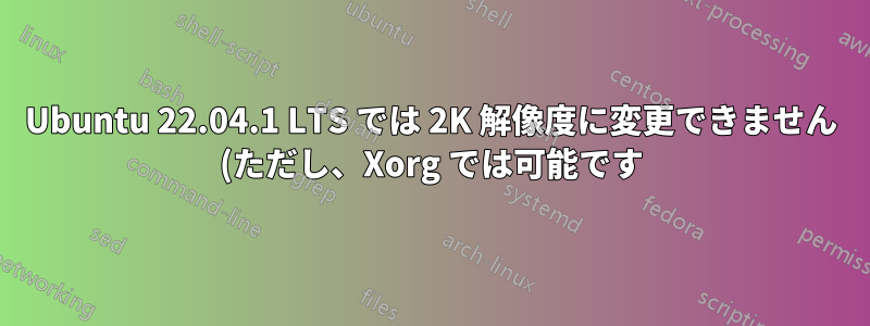 Ubuntu 22.04.1 LTS では 2K 解像度に変更できません (ただし、Xorg では可能です)