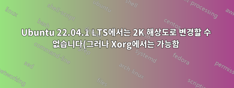 Ubuntu 22.04.1 LTS에서는 2K 해상도로 변경할 수 없습니다(그러나 Xorg에서는 가능함).