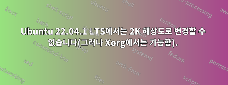 Ubuntu 22.04.1 LTS에서는 2K 해상도로 변경할 수 없습니다(그러나 Xorg에서는 가능함).