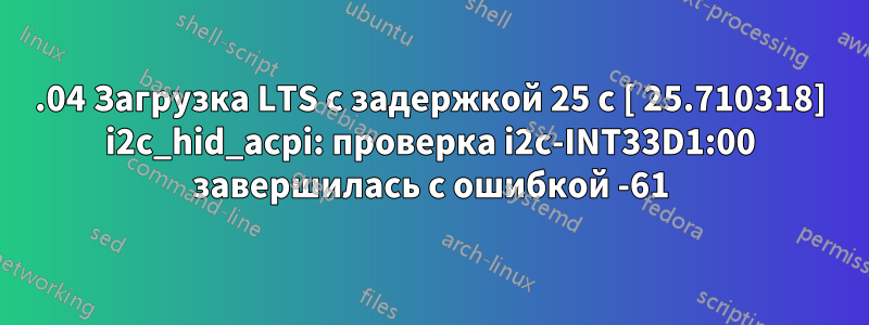 22.04 Загрузка LTS с задержкой 25 с [ 25.710318] i2c_hid_acpi: проверка i2c-INT33D1:00 завершилась с ошибкой -61