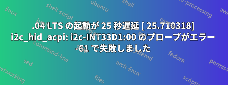 22.04 LTS の起動が 25 秒遅延 [ 25.710318] i2c_hid_acpi: i2c-INT33D1:00 のプローブがエラー -61 で失敗しました