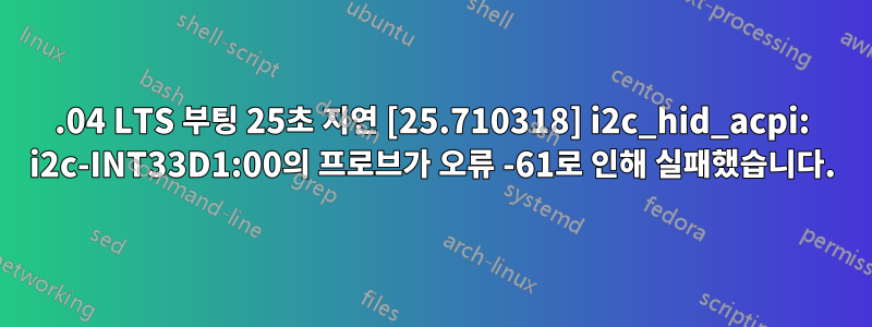 22.04 LTS 부팅 25초 지연 [25.710318] i2c_hid_acpi: i2c-INT33D1:00의 프로브가 오류 -61로 인해 실패했습니다.