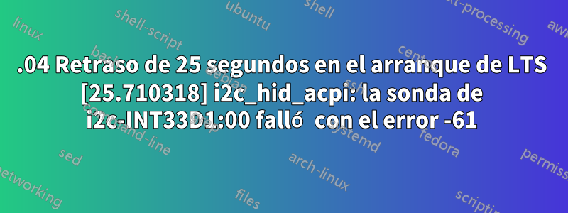 22.04 Retraso de 25 segundos en el arranque de LTS [25.710318] i2c_hid_acpi: la sonda de i2c-INT33D1:00 falló con el error -61