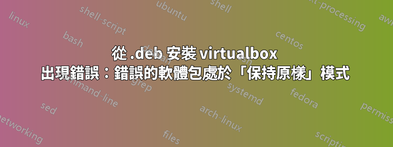 從 .deb 安裝 virtualbox 出現錯誤：錯誤的軟體包處於「保持原樣」模式