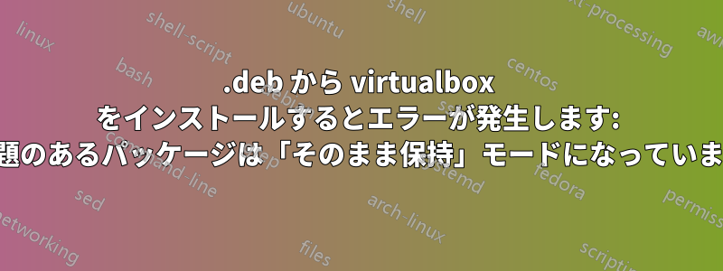 .deb から virtualbox をインストールするとエラーが発生します: 問題のあるパッケージは「そのまま保持」モードになっています