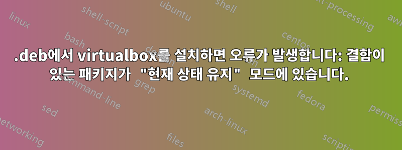 .deb에서 virtualbox를 설치하면 오류가 발생합니다: 결함이 있는 패키지가 "현재 상태 유지" 모드에 있습니다.