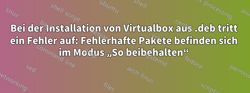 Bei der Installation von Virtualbox aus .deb tritt ein Fehler auf: Fehlerhafte Pakete befinden sich im Modus „So beibehalten“