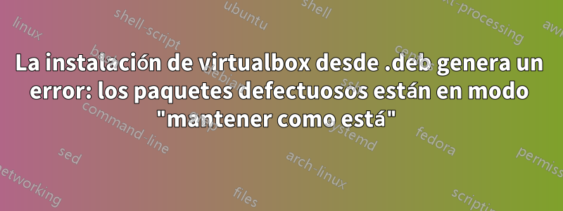 La instalación de virtualbox desde .deb genera un error: los paquetes defectuosos están en modo "mantener como está"