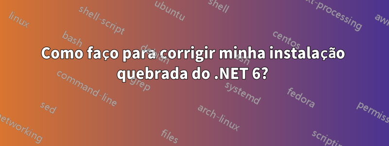 Como faço para corrigir minha instalação quebrada do .NET 6?