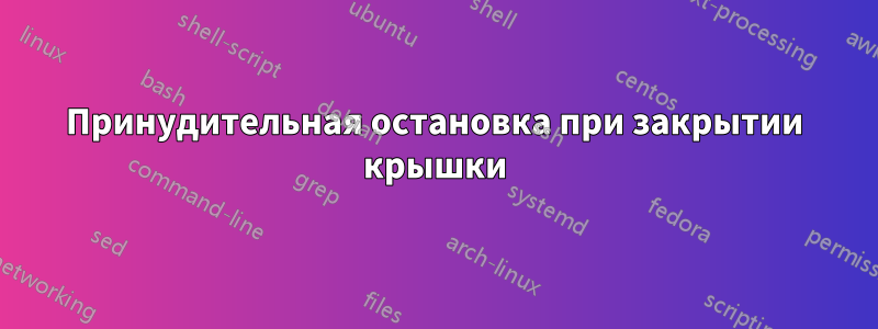 Принудительная остановка при закрытии крышки