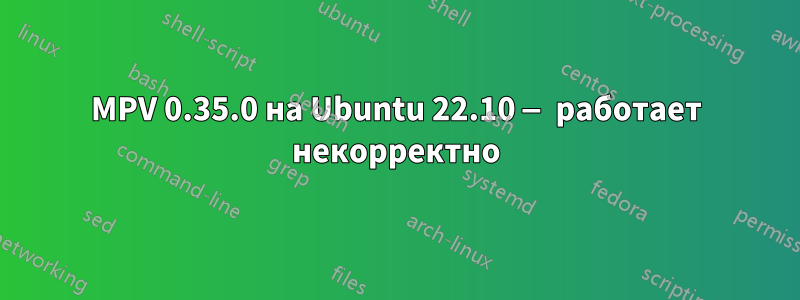 MPV 0.35.0 на Ubuntu 22.10 — работает некорректно