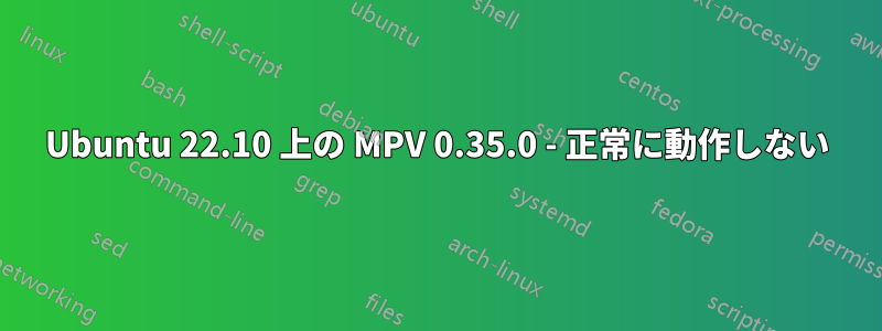 Ubuntu 22.10 上の MPV 0.35.0 - 正常に動作しない