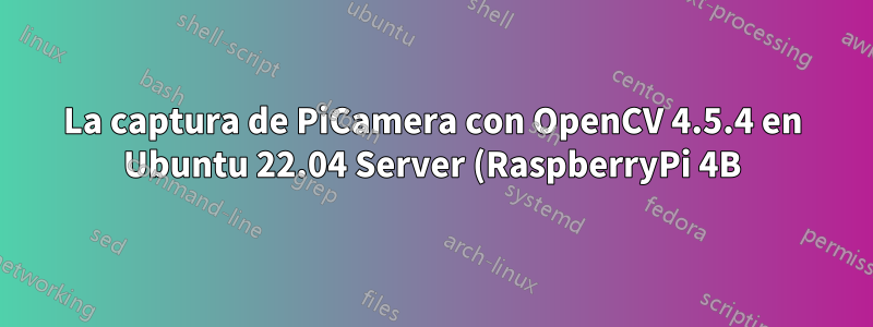 La captura de PiCamera con OpenCV 4.5.4 en Ubuntu 22.04 Server (RaspberryPi 4B) devuelve un marco vacío