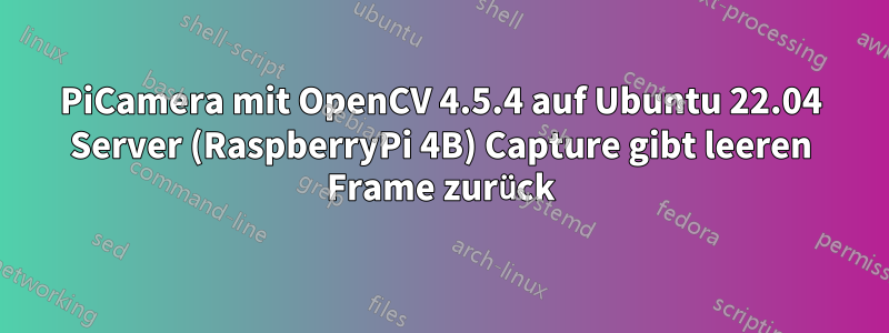 PiCamera mit OpenCV 4.5.4 auf Ubuntu 22.04 Server (RaspberryPi 4B) Capture gibt leeren Frame zurück