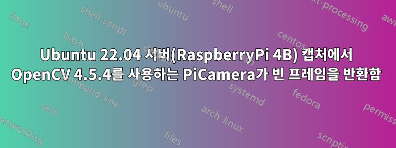 Ubuntu 22.04 서버(RaspberryPi 4B) 캡처에서 OpenCV 4.5.4를 사용하는 PiCamera가 빈 프레임을 반환함