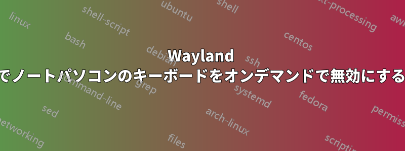 Wayland でノートパソコンのキーボードをオンデマンドで無効にする