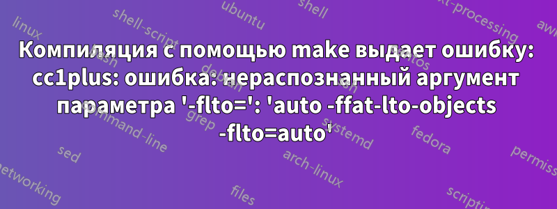 Компиляция с помощью make выдает ошибку: cc1plus: ошибка: нераспознанный аргумент параметра '-flto=': 'auto -ffat-lto-objects -flto=auto'