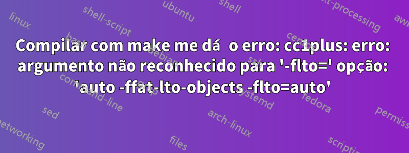 Compilar com make me dá o erro: cc1plus: erro: argumento não reconhecido para '-flto=' opção: 'auto -ffat-lto-objects -flto=auto'