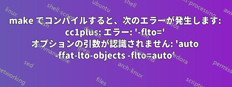 make でコンパイルすると、次のエラーが発生します: cc1plus: エラー: '-flto=' オプションの引数が認識されません: 'auto -ffat-lto-objects -flto=auto'