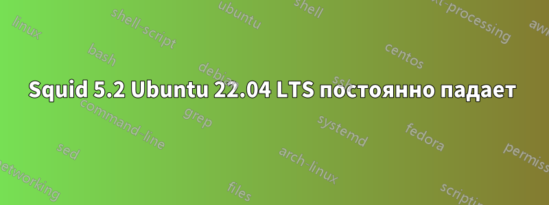 Squid 5.2 Ubuntu 22.04 LTS постоянно падает