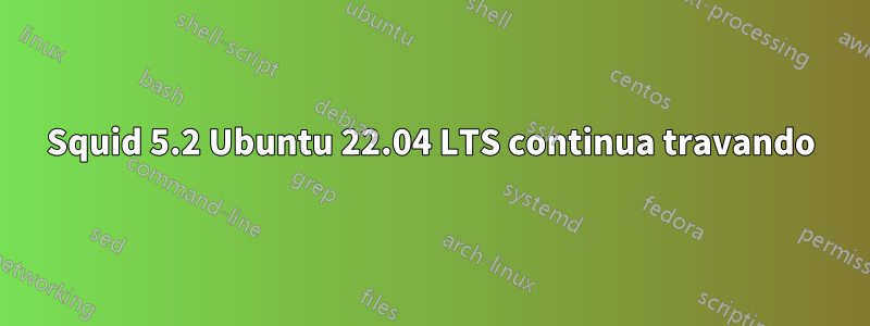 Squid 5.2 Ubuntu 22.04 LTS continua travando