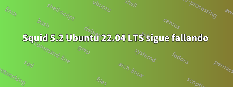 Squid 5.2 Ubuntu 22.04 LTS sigue fallando