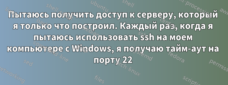 Пытаюсь получить доступ к серверу, который я только что построил. Каждый раз, когда я пытаюсь использовать ssh на моем компьютере с Windows, я получаю тайм-аут на порту 22