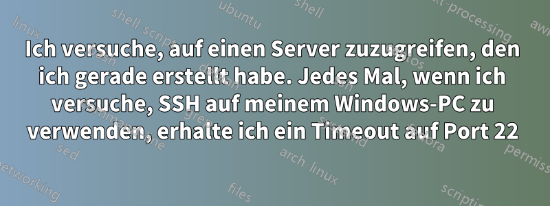 Ich versuche, auf einen Server zuzugreifen, den ich gerade erstellt habe. Jedes Mal, wenn ich versuche, SSH auf meinem Windows-PC zu verwenden, erhalte ich ein Timeout auf Port 22