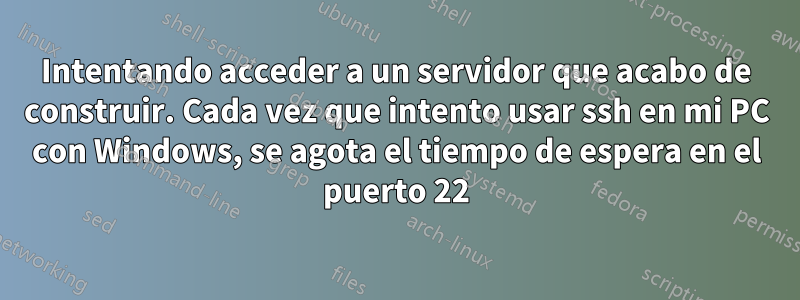 Intentando acceder a un servidor que acabo de construir. Cada vez que intento usar ssh en mi PC con Windows, se agota el tiempo de espera en el puerto 22