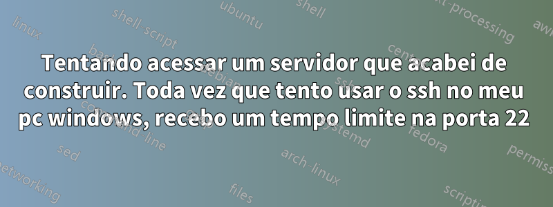 Tentando acessar um servidor que acabei de construir. Toda vez que tento usar o ssh no meu pc windows, recebo um tempo limite na porta 22