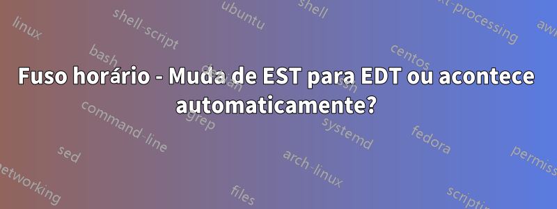 Fuso horário - Muda de EST para EDT ou acontece automaticamente?