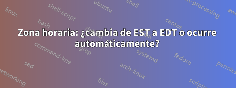 Zona horaria: ¿cambia de EST a EDT o ocurre automáticamente?