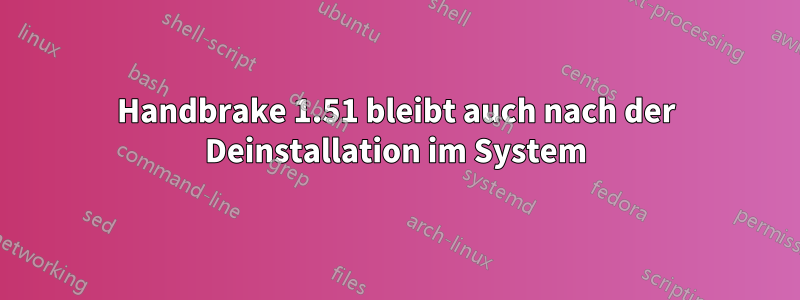 Handbrake 1.51 bleibt auch nach der Deinstallation im System