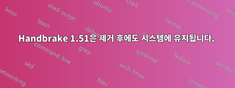 Handbrake 1.51은 제거 후에도 시스템에 유지됩니다.