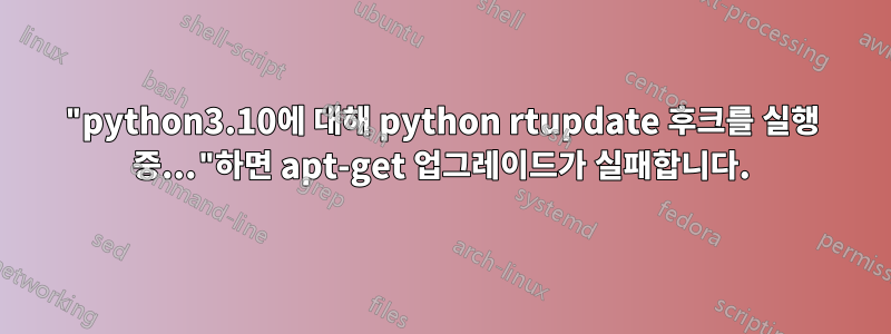 "python3.10에 대해 python rtupdate 후크를 실행 중..."하면 apt-get 업그레이드가 실패합니다.