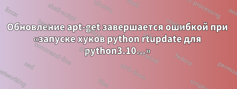 Обновление apt-get завершается ошибкой при «запуске хуков python rtupdate для python3.10...»