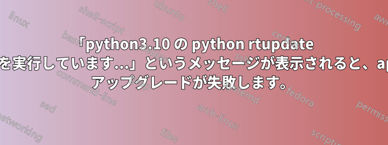 「python3.10 の python rtupdate フックを実行しています...」というメッセージが表示されると、apt-get アップグレードが失敗します。