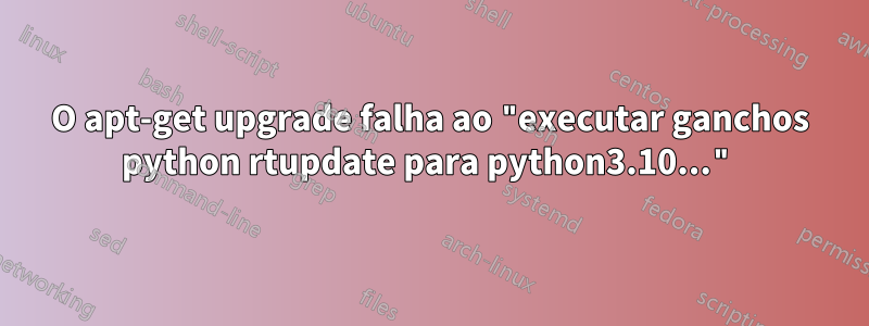 O apt-get upgrade falha ao "executar ganchos python rtupdate para python3.10..."