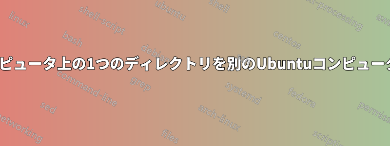 Ubuntuコンピュータ上の1つのディレクトリを別のUbuntuコンピュータと共有する