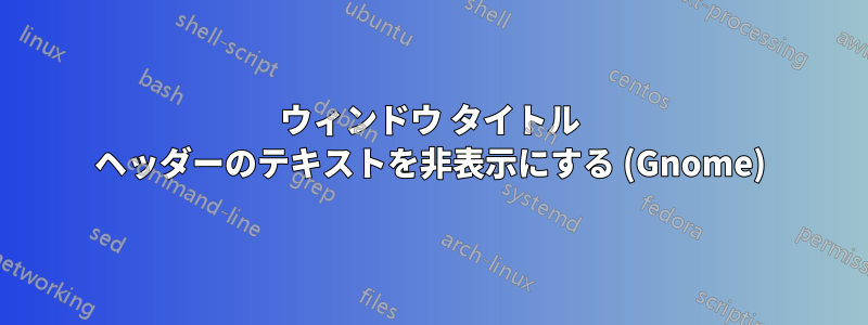 ウィンドウ タイトル ヘッダーのテキストを非表示にする (Gnome)