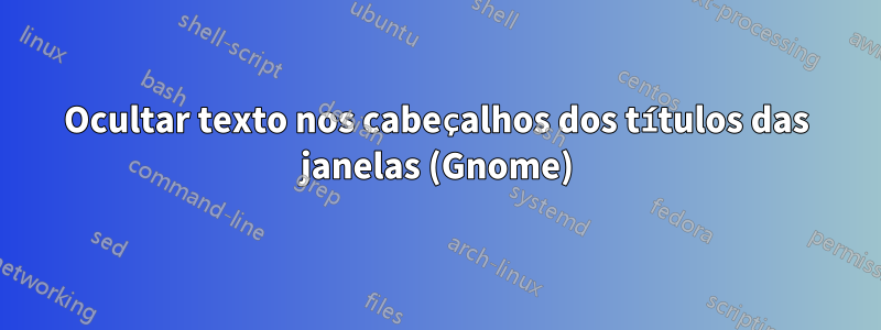 Ocultar texto nos cabeçalhos dos títulos das janelas (Gnome)