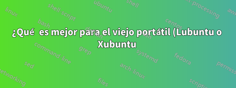 ¿Qué es mejor para el viejo portátil (Lubuntu o Xubuntu)?
