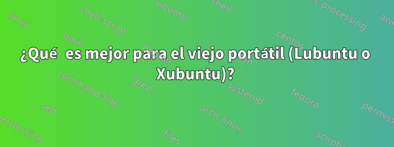 ¿Qué es mejor para el viejo portátil (Lubuntu o Xubuntu)?