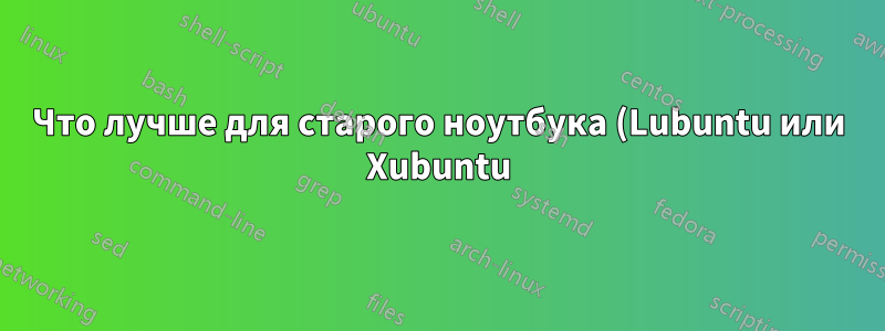Что лучше для старого ноутбука (Lubuntu или Xubuntu)?