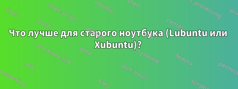 Что лучше для старого ноутбука (Lubuntu или Xubuntu)?