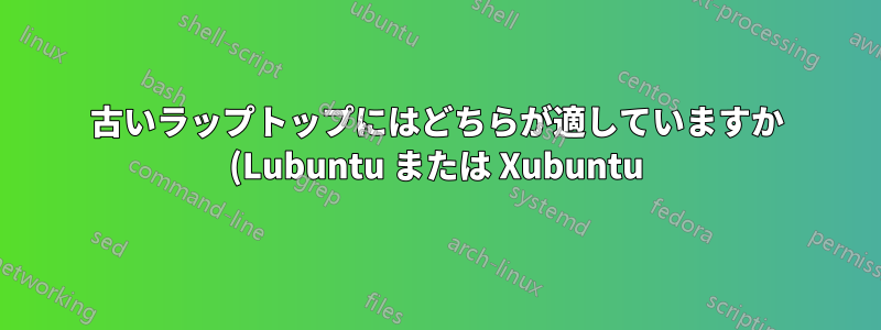 古いラップトップにはどちらが適していますか (Lubuntu または Xubuntu)?