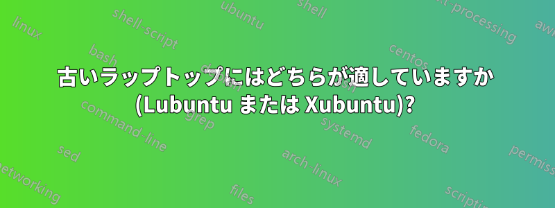 古いラップトップにはどちらが適していますか (Lubuntu または Xubuntu)?