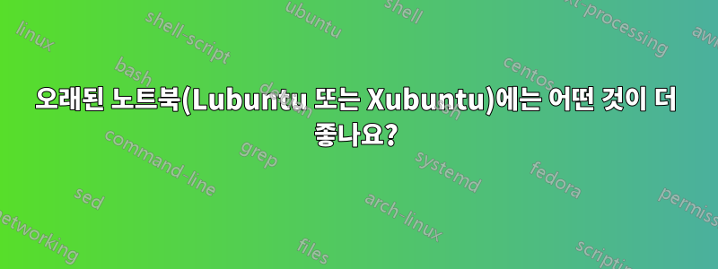 오래된 노트북(Lubuntu 또는 Xubuntu)에는 어떤 것이 더 좋나요?