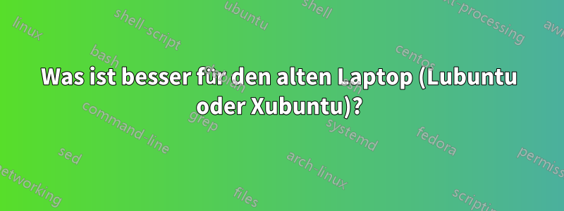 Was ist besser für den alten Laptop (Lubuntu oder Xubuntu)?