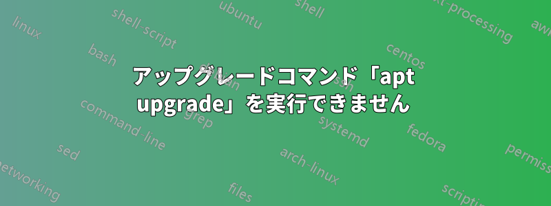 アップグレードコマンド「apt upgrade」を実行できません